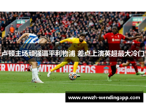 卢顿主场顽强逼平利物浦 差点上演英超最大冷门 卢顿主场顽强逼平利物浦 差点上演英超最大冷门