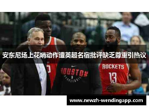安东尼场上花哨动作遭英超名宿批评缺乏尊重引热议