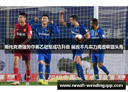 斯托克港强势夺英乙冠军成功升级 展现不凡实力再度崭露头角 斯托克港强势夺英乙冠军成功升级 展现不凡实力再度崭露头角