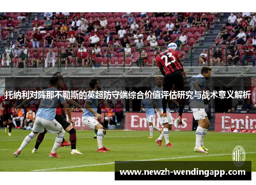 托纳利对阵那不勒斯的英超防守端综合价值评估研究与战术意义解析 托纳利对阵那不勒斯的英超防守端综合价值评估研究与战术意义解析