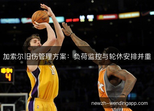 加索尔旧伤管理方案:负荷监控与轮休安排并重 加索尔旧伤管理方案:负荷监控与轮休安排并重