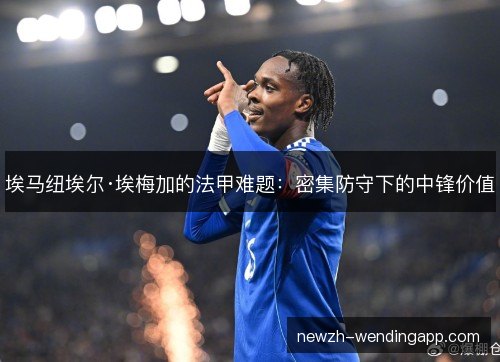 埃马纽埃尔·埃梅加的法甲难题:密集防守下的中锋价值 埃马纽埃尔·埃梅加的法甲难题:密集防守下的中锋价值