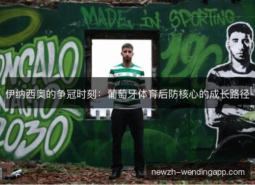 伊纳西奥的争冠时刻:葡萄牙体育后防核心的成长路径 伊纳西奥的争冠时刻:葡萄牙体育后防核心的成长路径