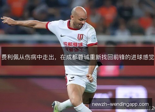 费利佩从伤病中走出,在成都蓉城重新找回前锋的进球感觉 费利佩从伤病中走出,在成都蓉城重新找回前锋的进球感觉