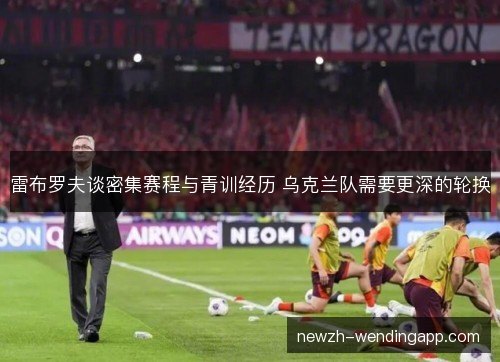雷布罗夫谈密集赛程与青训经历 乌克兰队需要更深的轮换